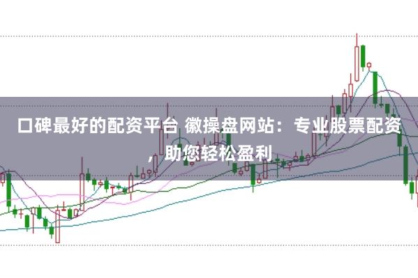 口碑最好的配资平台 徽操盘网站：专业股票配资，助您轻松盈利