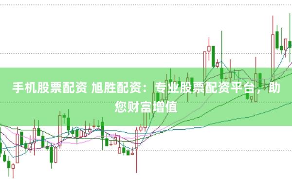 手机股票配资 旭胜配资：专业股票配资平台，助您财富增值