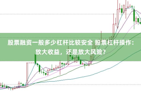 股票融资一般多少杠杆比较安全 股票杠杆操作：放大收益，还是放大风险？