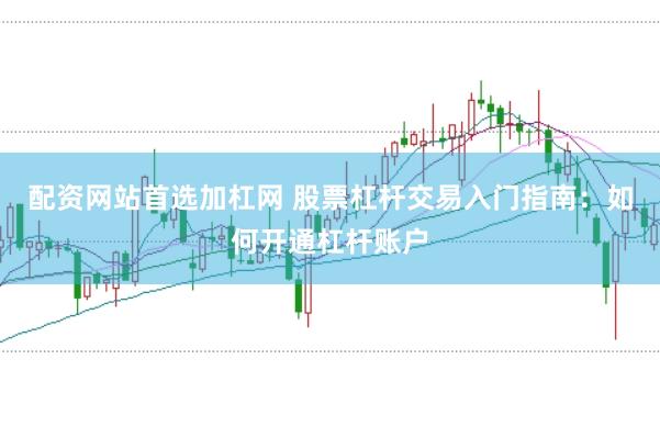 配资网站首选加杠网 股票杠杆交易入门指南：如何开通杠杆账户