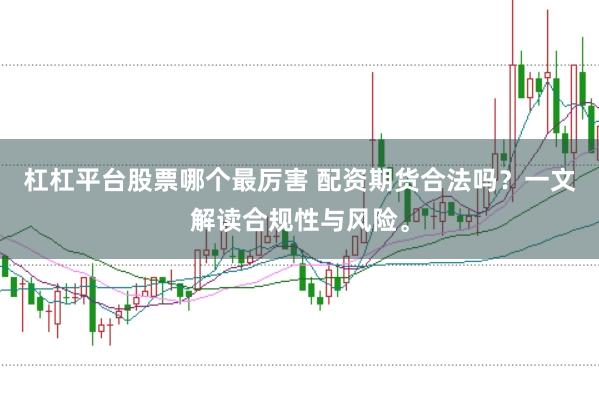 杠杠平台股票哪个最厉害 配资期货合法吗？一文解读合规性与风险。