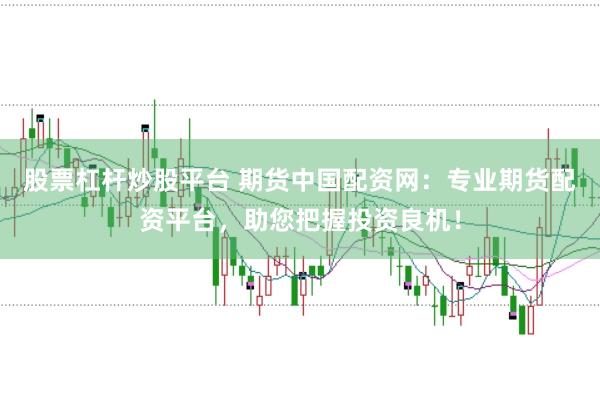 股票杠杆炒股平台 期货中国配资网：专业期货配资平台，助您把握投资良机！