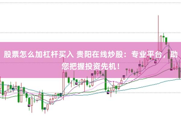 股票怎么加杠杆买入 贵阳在线炒股：专业平台，助您把握投资先机！