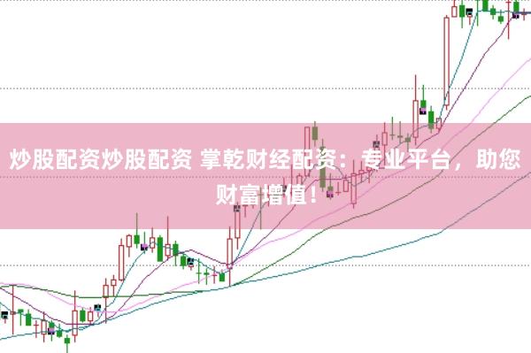 炒股配资炒股配资 掌乾财经配资：专业平台，助您财富增值！
