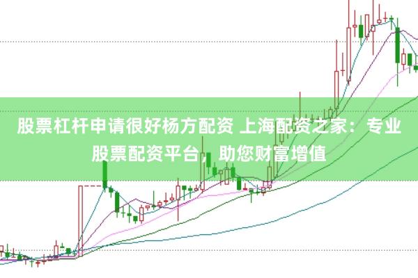 股票杠杆申请很好杨方配资 上海配资之家：专业股票配资平台，助您财富增值