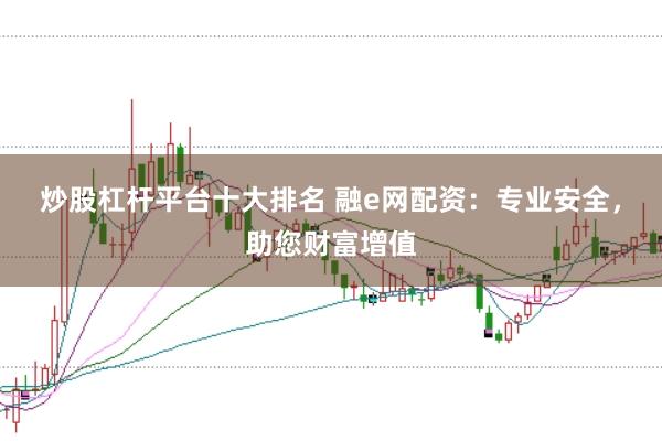 炒股杠杆平台十大排名 融e网配资：专业安全，助您财富增值