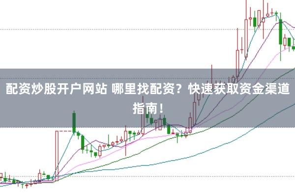 配资炒股开户网站 哪里找配资？快速获取资金渠道指南！