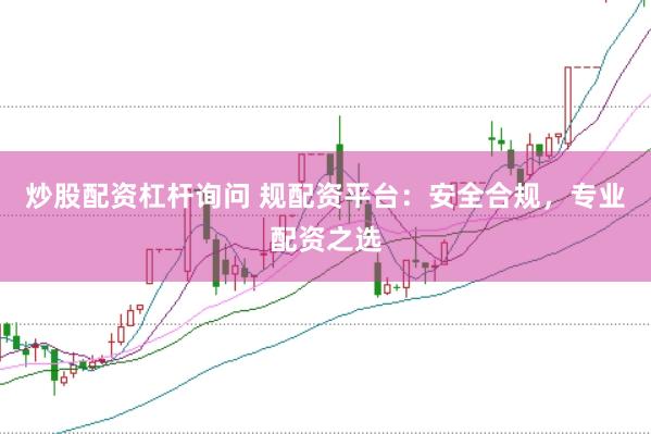 炒股配资杠杆询问 规配资平台：安全合规，专业配资之选