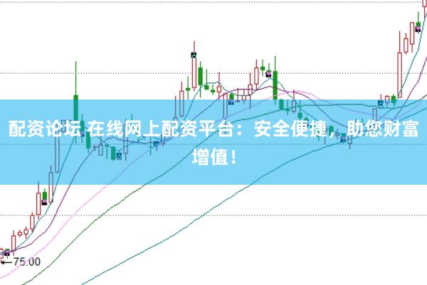 配资论坛 在线网上配资平台：安全便捷，助您财富增值！