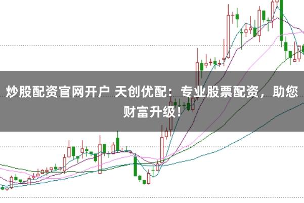 炒股配资官网开户 天创优配：专业股票配资，助您财富升级！