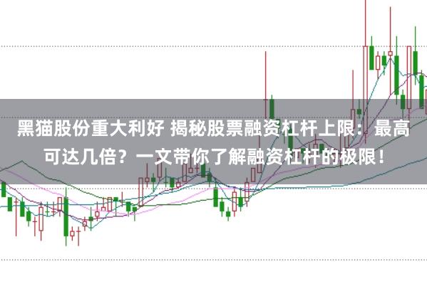 黑猫股份重大利好 揭秘股票融资杠杆上限：最高可达几倍？一文带你了解融资杠杆的极限！