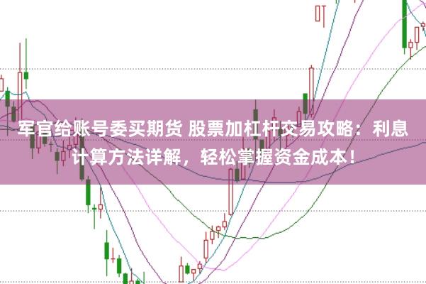 军官给账号委买期货 股票加杠杆交易攻略：利息计算方法详解，轻松掌握资金成本！