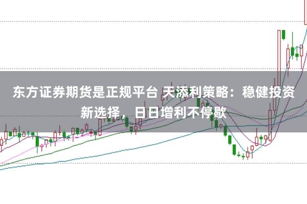 东方证券期货是正规平台 天添利策略：稳健投资新选择，日日增利不停歇