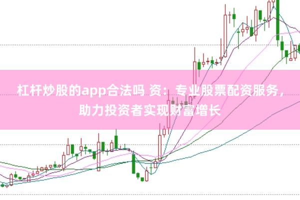 杠杆炒股的app合法吗 资：专业股票配资服务，助力投资者实现财富增长