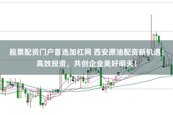 股票配资门户首选加杠网 西安原油配资新机遇：高效投资，共创企业美好明天！