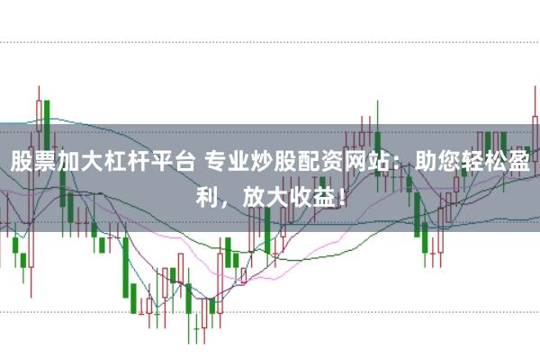 股票加大杠杆平台 专业炒股配资网站：助您轻松盈利，放大收益！