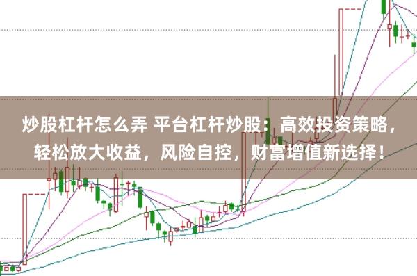 炒股杠杆怎么弄 平台杠杆炒股：高效投资策略，轻松放大收益，风险自控，财富增值新选择！
