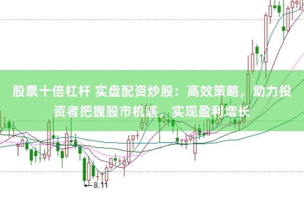 股票十倍杠杆 实盘配资炒股：高效策略，助力投资者把握股市机遇，实现盈利增长