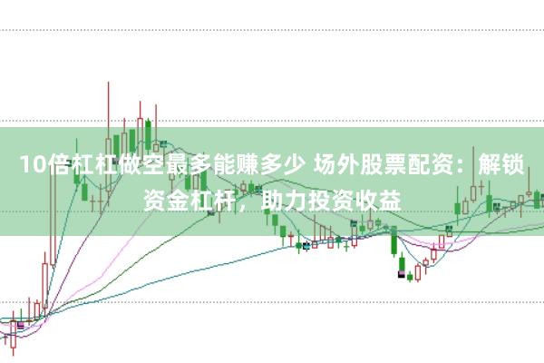 10倍杠杠做空最多能赚多少 场外股票配资：解锁资金杠杆，助力投资收益