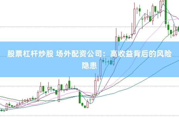 股票杠杆炒股 场外配资公司：高收益背后的风险隐患