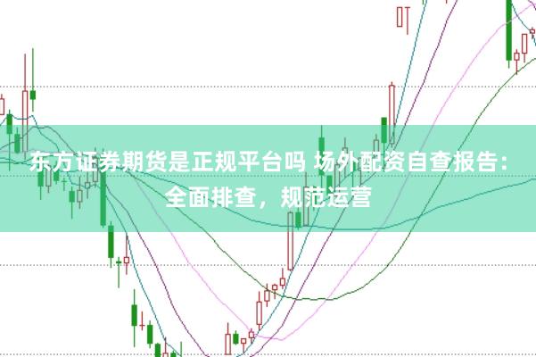 东方证券期货是正规平台吗 场外配资自查报告：全面排查，规范运营