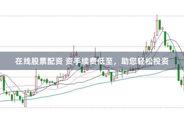 在线股票配资 资手续费低至，助您轻松投资