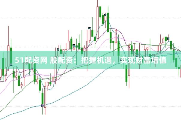 51配资网 股配资：把握机遇，实现财富增值