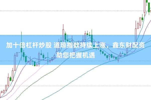 加十倍杠杆炒股 道琼指数持续上涨，鑫东财配资助您把握机遇