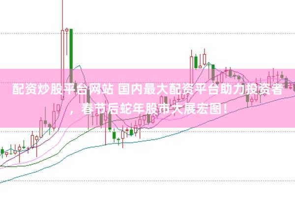 配资炒股平台网站 国内最大配资平台助力投资者，春节后蛇年股市大展宏图！