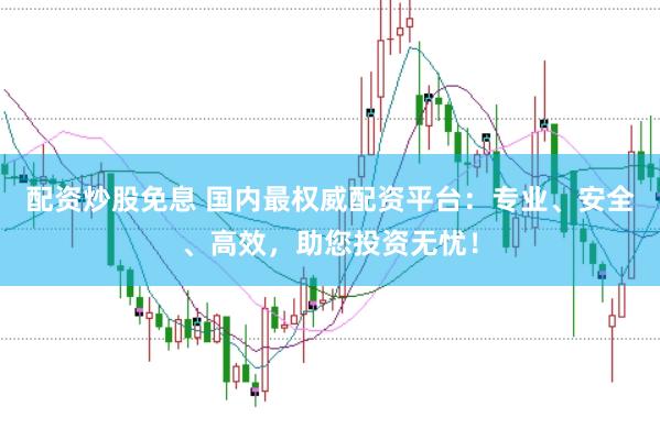 配资炒股免息 国内最权威配资平台：专业、安全、高效，助您投资无忧！