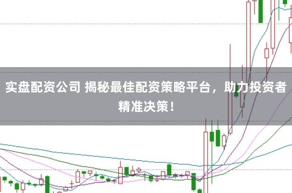 实盘配资公司 揭秘最佳配资策略平台，助力投资者精准决策！