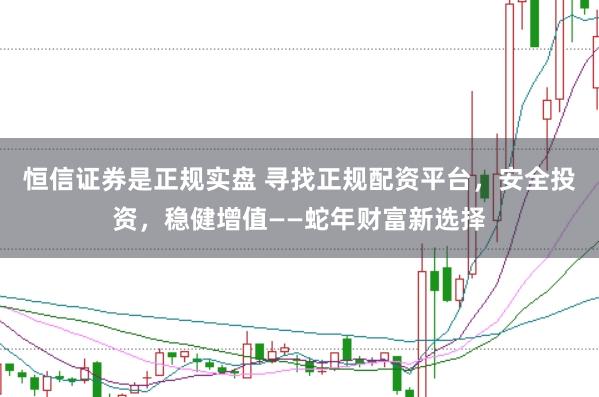 恒信证券是正规实盘 寻找正规配资平台，安全投资，稳健增值——蛇年财富新选择