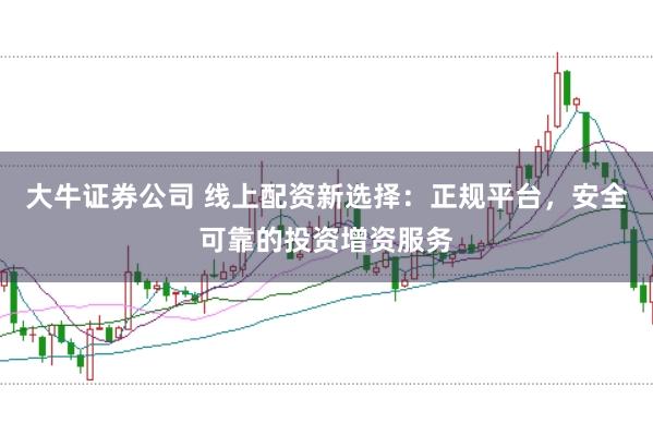 大牛证券公司 线上配资新选择：正规平台，安全可靠的投资增资服务