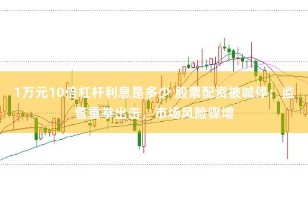 1万元10倍杠杆利息是多少 股票配资被喊停：监管重拳出击，市场风险骤增