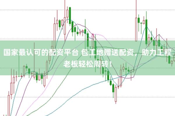 国家最认可的配资平台 包工地赠送配资，助力工程老板轻松周转！