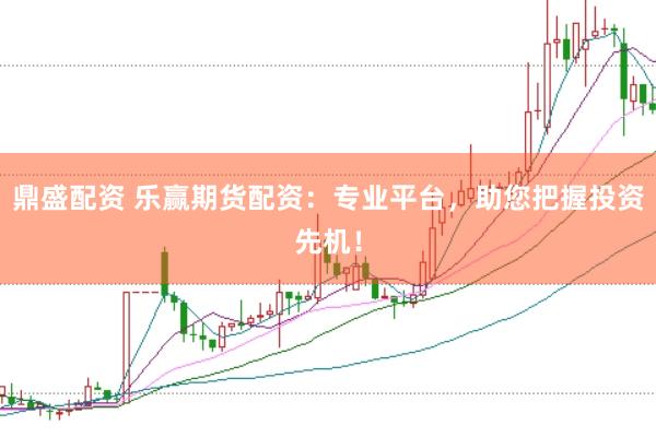 鼎盛配资 乐赢期货配资：专业平台，助您把握投资先机！