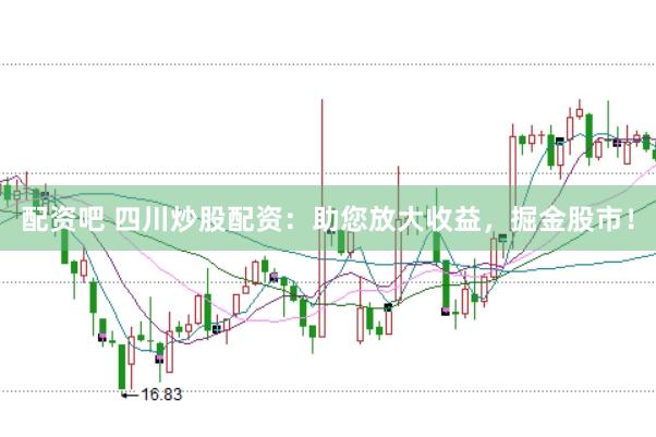 配资吧 四川炒股配资：助您放大收益，掘金股市！