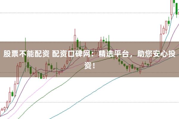 股票不能配资 配资口碑网：精选平台，助您安心投资！