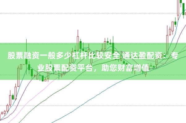 股票融资一般多少杠杆比较安全 通达盈配资：专业股票配资平台，助您财富增值