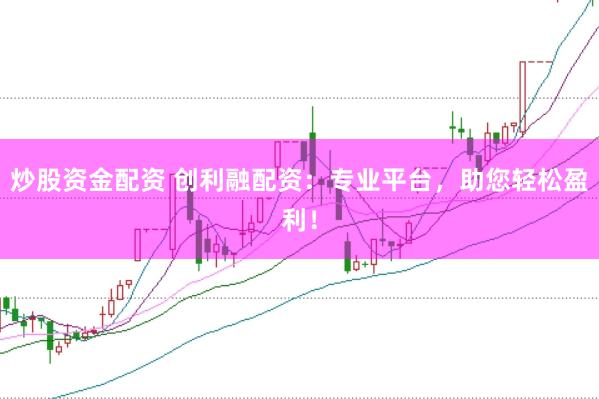 炒股资金配资 创利融配资：专业平台，助您轻松盈利！