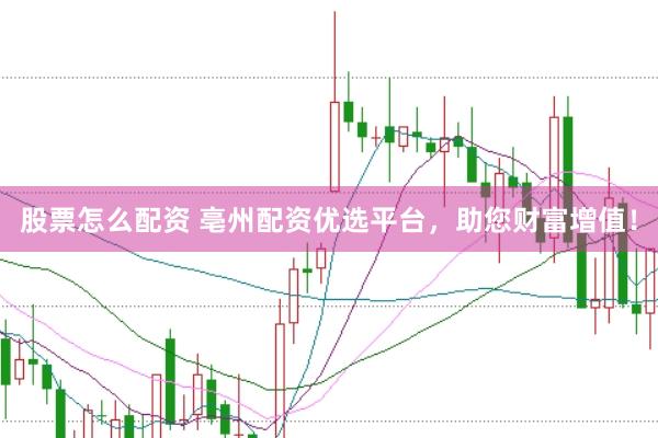 股票怎么配资 亳州配资优选平台，助您财富增值！