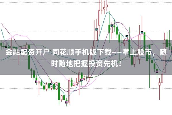 金融配资开户 同花顺手机版下载——掌上股市，随时随地把握投资先机！