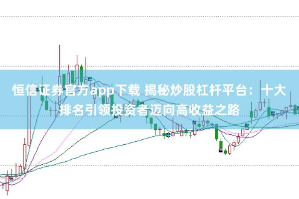 恒信证券官方app下载 揭秘炒股杠杆平台：十大排名引领投资者迈向高收益之路