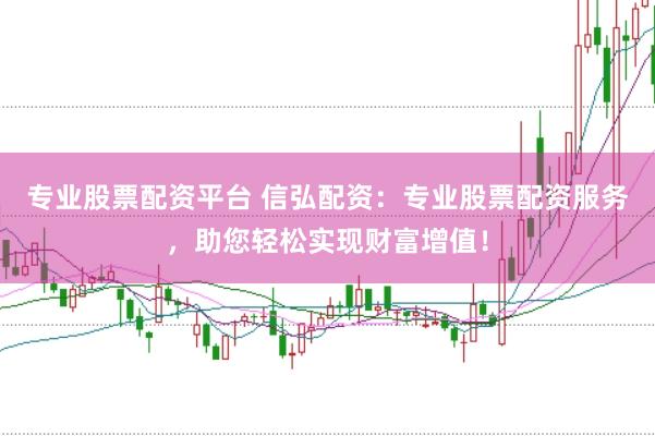 专业股票配资平台 信弘配资：专业股票配资服务，助您轻松实现财富增值！
