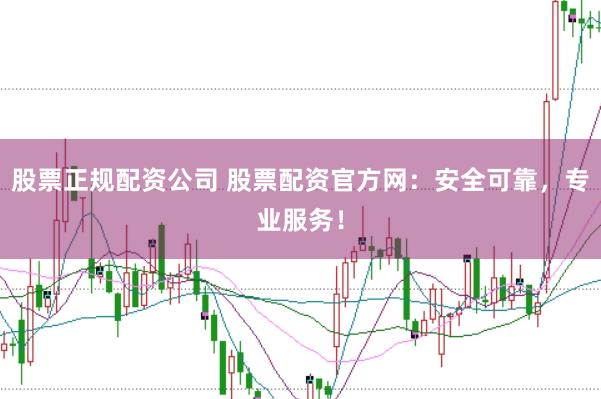 股票正规配资公司 股票配资官方网：安全可靠，专业服务！