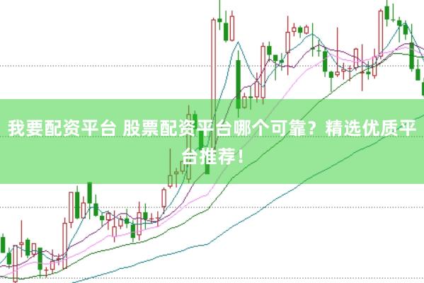 我要配资平台 股票配资平台哪个可靠？精选优质平台推荐！