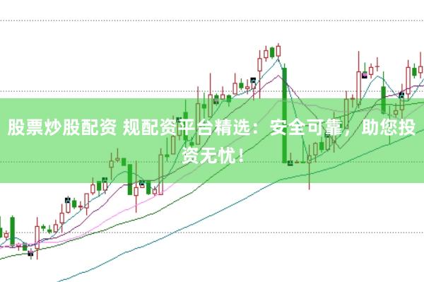股票炒股配资 规配资平台精选：安全可靠，助您投资无忧！