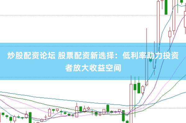 炒股配资论坛 股票配资新选择：低利率助力投资者放大收益空间