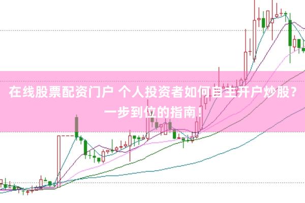 在线股票配资门户 个人投资者如何自主开户炒股？一步到位的指南！