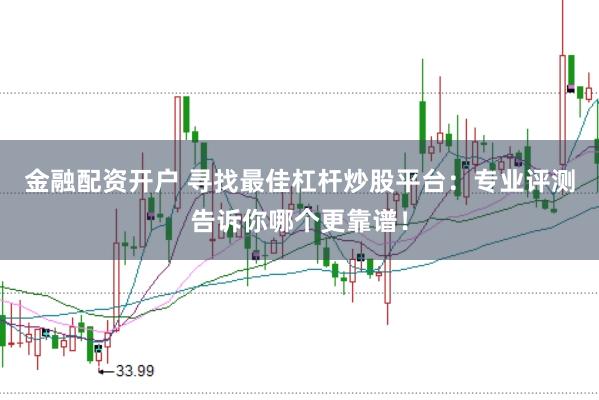 金融配资开户 寻找最佳杠杆炒股平台：专业评测告诉你哪个更靠谱！